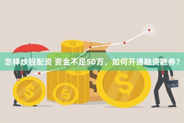 怎样炒股配资 资金不足50万，如何开通融资融券？