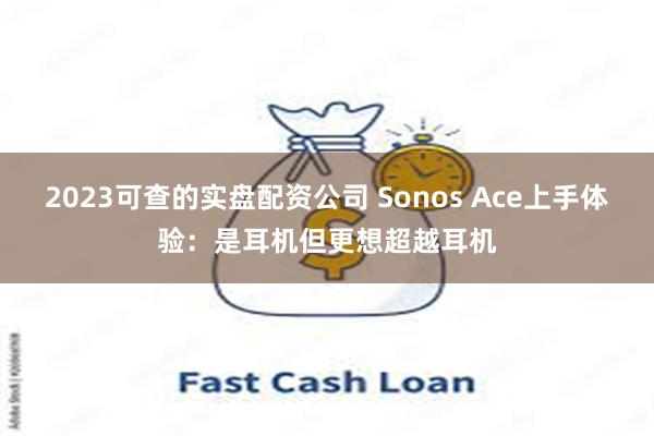 2023可查的实盘配资公司 Sonos Ace上手体验：是耳机但更想超越耳机