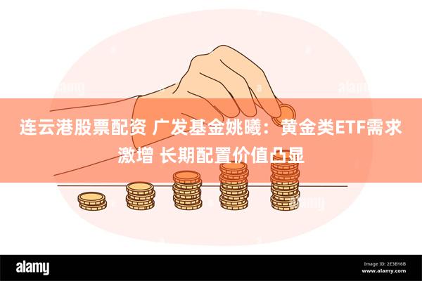 连云港股票配资 广发基金姚曦：黄金类ETF需求激增 长期配置价值凸显