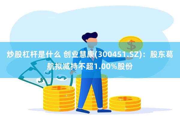 炒股杠杆是什么 创业慧康(300451.SZ)：股东葛航拟减持不超1.00%股份