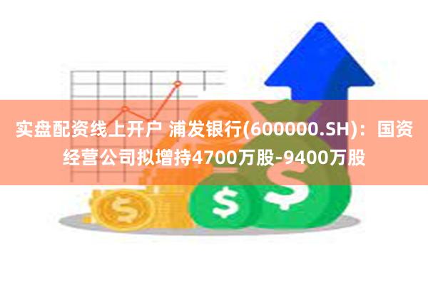 实盘配资线上开户 浦发银行(600000.SH)：国资经营公司拟增持4700万股-9400万股