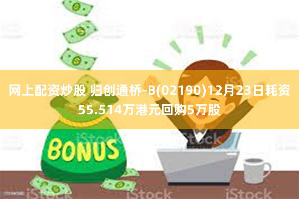 网上配资炒股 归创通桥-B(02190)12月23日耗资55.514万港元回购5万股