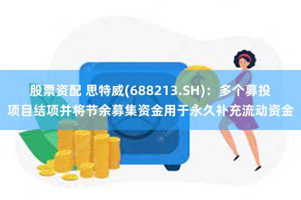 股票资配 思特威(688213.SH)：多个募投项目结项并将节余募集资金用于永久补充流动资金