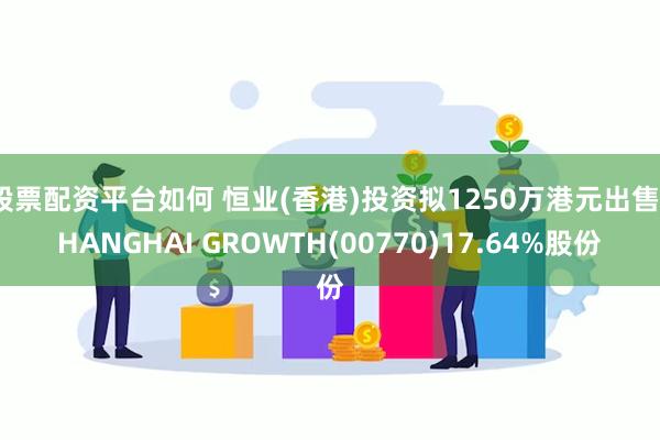 股票配资平台如何 恒业(香港)投资拟1250万港元出售SHANGHAI GROWTH(00770)17.64%股份