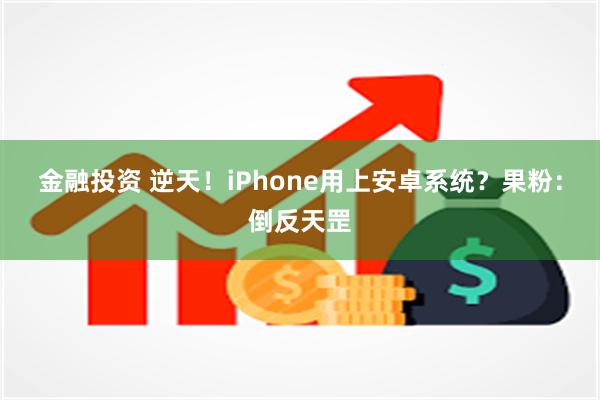 金融投资 逆天！iPhone用上安卓系统？果粉：倒反天罡