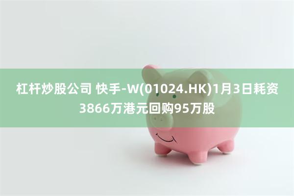 杠杆炒股公司 快手-W(01024.HK)1月3日耗资3866万港元回购95万股