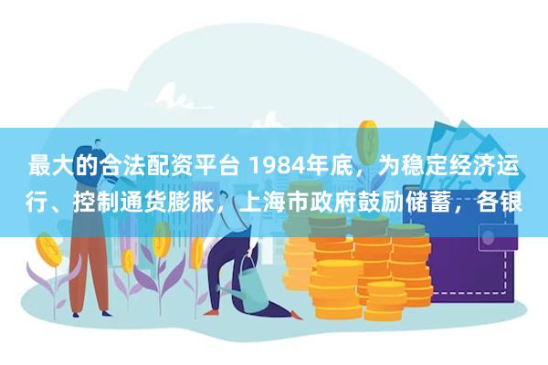 最大的合法配资平台 1984年底，为稳定经济运行、控制通货膨胀，上海市政府鼓励储蓄，各银