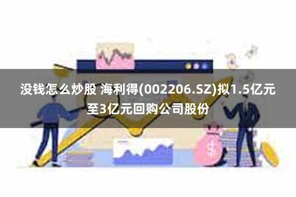 没钱怎么炒股 海利得(002206.SZ)拟1.5亿元至3亿元回购公司股份