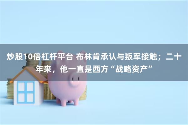 炒股10倍杠杆平台 布林肯承认与叛军接触；二十年来，他一直是西方“战略资产”