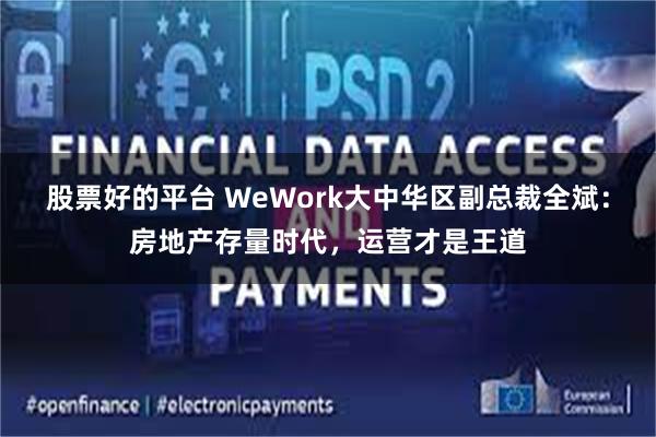 股票好的平台 WeWork大中华区副总裁全斌：房地产存量时代，运营才是王道