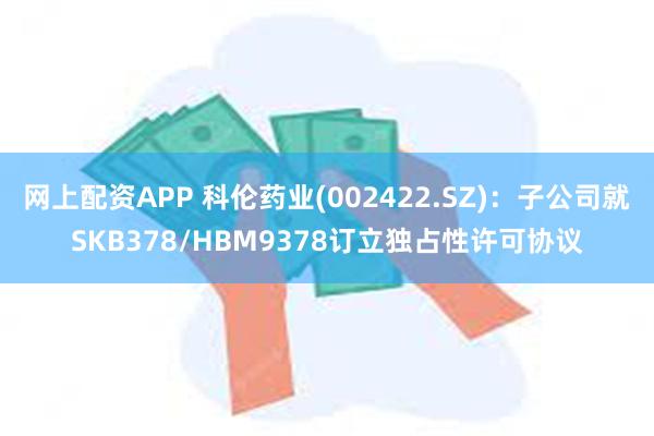 网上配资APP 科伦药业(002422.SZ)：子公司就SKB378/HBM9378订立独占性许可协议