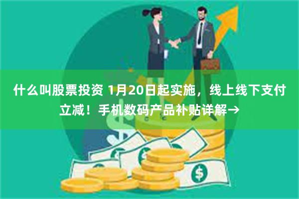 什么叫股票投资 1月20日起实施，线上线下支付立减！手机数码产品补贴详解→