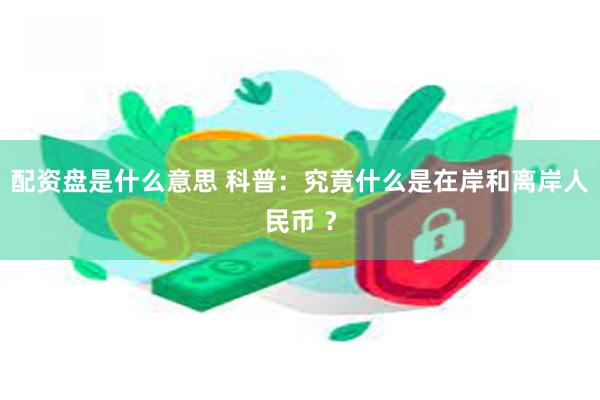 配资盘是什么意思 科普：究竟什么是在岸和离岸人民币 ？