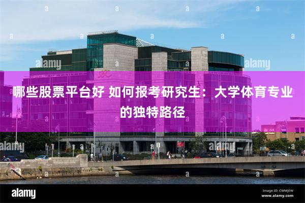 哪些股票平台好 如何报考研究生：大学体育专业的独特路径