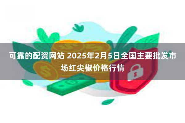 可靠的配资网站 2025年2月5日全国主要批发市场红尖椒价格行情