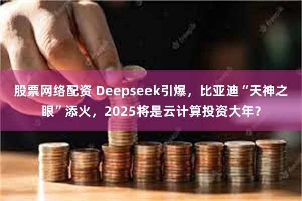 股票网络配资 Deepseek引爆，比亚迪“天神之眼”添火，2025将是云计算投资大年？