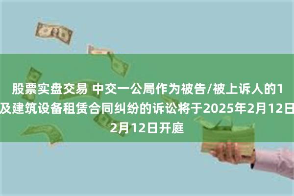 股票实盘交易 中交一公局作为被告/被上诉人的1起涉及建筑设备租赁合同纠纷的诉讼将于2025年2月12日开庭