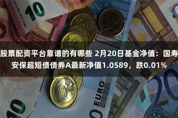 股票配资平台靠谱的有哪些 2月20日基金净值：国寿安保超短债债券A最新净值1.0589，跌0.01%