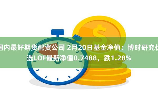 国内最好期货配资公司 2月20日基金净值：博时研究优选LOF最新净值0.7488，跌1.28%