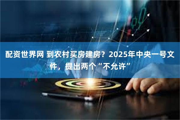 配资世界网 到农村买房建房？2025年中央一号文件，提出两个“不允许”