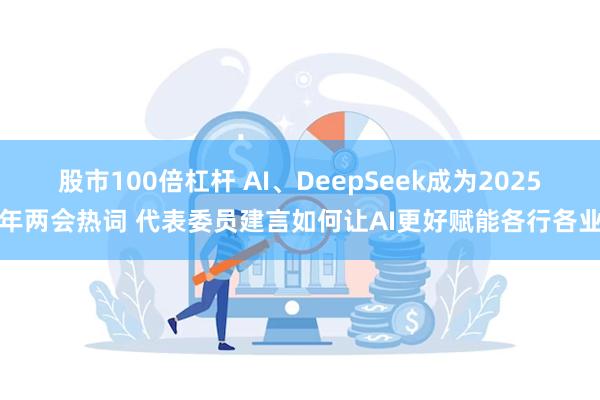 股市100倍杠杆 AI、DeepSeek成为2025年两会热词 代表委员建言如何让AI更好赋能各行各业