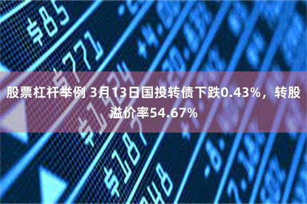 股票杠杆举例 3月13日国投转债下跌0.43%，转股溢价率54.67%