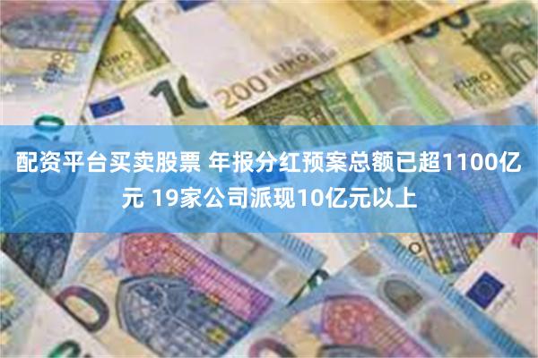 配资平台买卖股票 年报分红预案总额已超1100亿元 19家公司派现10亿元以上