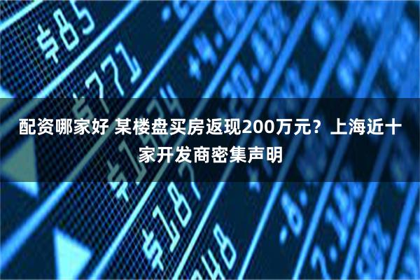 配资哪家好 某楼盘买房返现200万元？上海近十家开发商密集声明