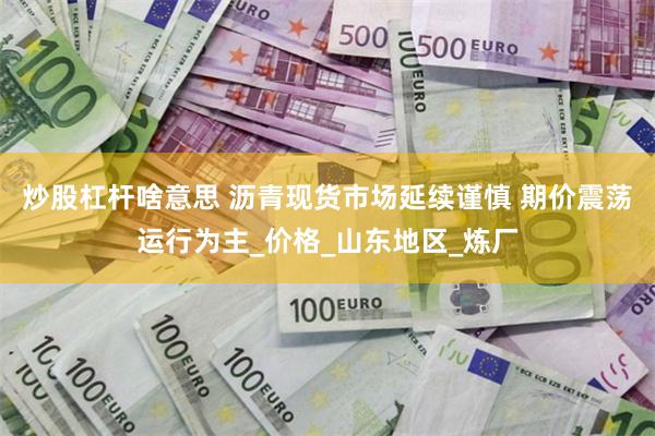 炒股杠杆啥意思 沥青现货市场延续谨慎 期价震荡运行为主_价格_山东地区_炼厂