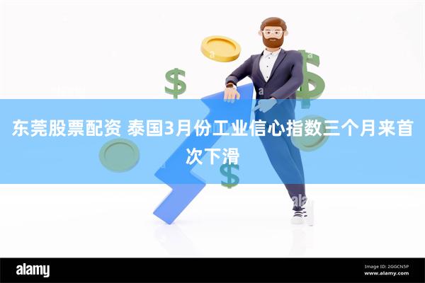 东莞股票配资 泰国3月份工业信心指数三个月来首次下滑