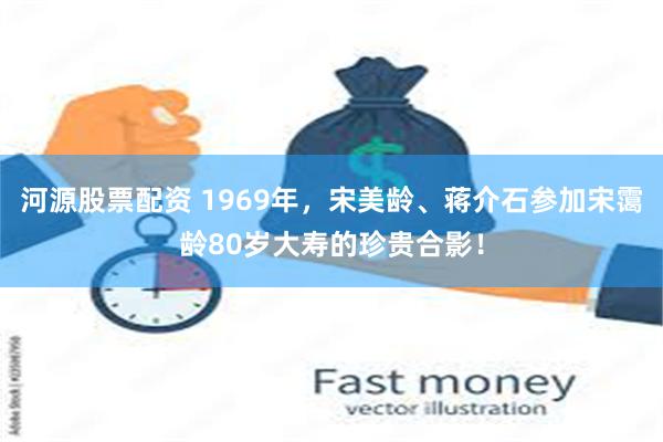 河源股票配资 1969年，宋美龄、蒋介石参加宋霭龄80岁大寿的珍贵合影！