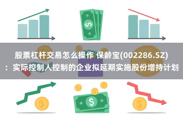 股票杠杆交易怎么操作 保龄宝(002286.SZ)：实际控制人控制的企业拟延期实施股份增持计划