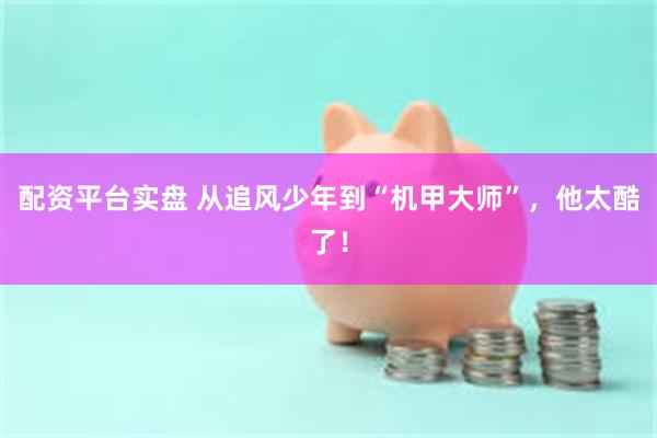 配资平台实盘 从追风少年到“机甲大师”，他太酷了！