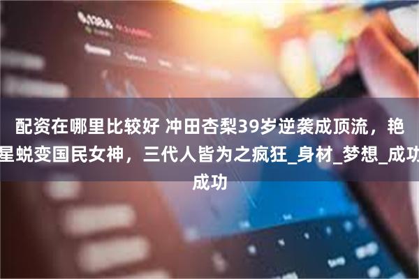 配资在哪里比较好 冲田杏梨39岁逆袭成顶流，艳星蜕变国民女神，三代人皆为之疯狂_身材_梦想_成功