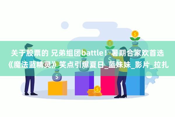 关于股票的 兄弟组团battle！暑期合家欢首选《魔法蓝精灵》笑点引爆夏日_蓝妹妹_影片_拉扎