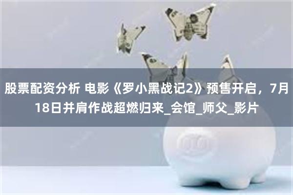 股票配资分析 电影《罗小黑战记2》预售开启，7月18日并肩作战超燃归来_会馆_师父_影片