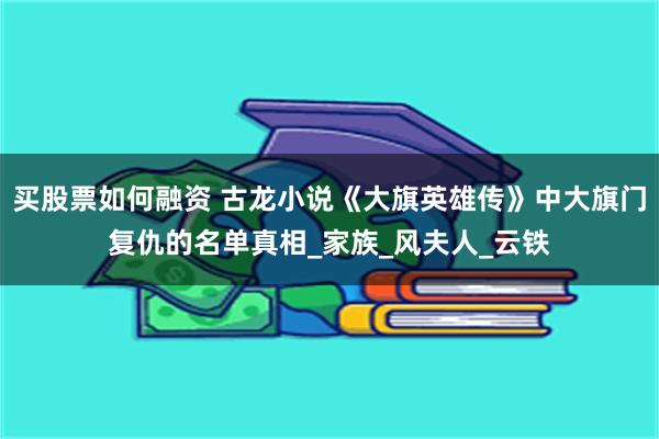 买股票如何融资 古龙小说《大旗英雄传》中大旗门复仇的名单真相_家族_风夫人_云铁