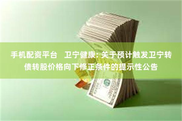 手机配资平台   卫宁健康: 关于预计触发卫宁转债转股价格向下修正条件的提示性公告