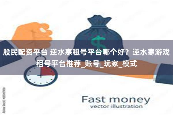 股民配资平台 逆水寒租号平台哪个好？逆水寒游戏租号平台推荐_账号_玩家_模式