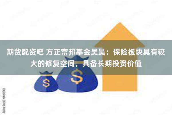 期货配资吧 方正富邦基金吴昊：保险板块具有较大的修复空间，具备长期投资价值