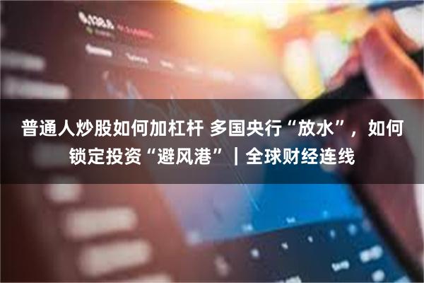 普通人炒股如何加杠杆 多国央行“放水”，如何锁定投资“避风港”｜全球财经连线